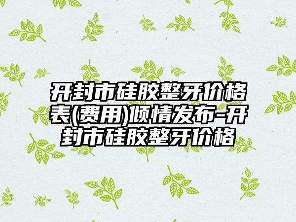 开封市硅胶整牙价格表(费用)倾情发布-开封市硅胶整牙价格