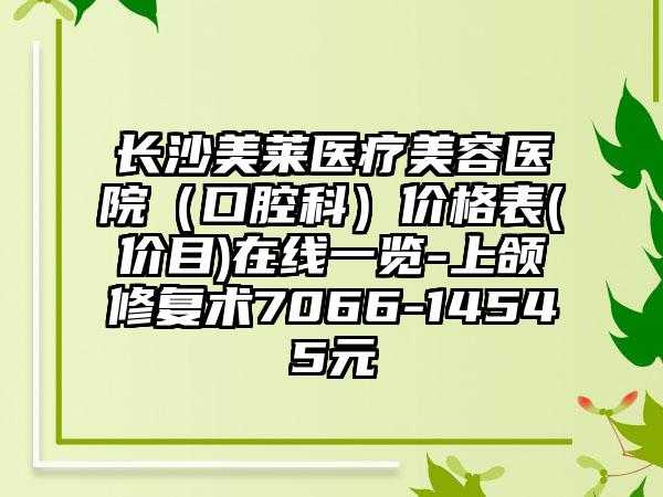 长沙美莱医疗美容医院（口腔科）价格表(价目)在线一览-上颌修复术7066-14545元