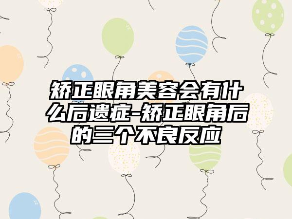 矫正眼角美容会有什么后遗症-矫正眼角后的三个不良反应
