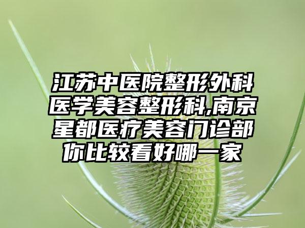 江苏中医院整形外科医学美容整形科,南京星都医疗美容门诊部你比较看好哪一家