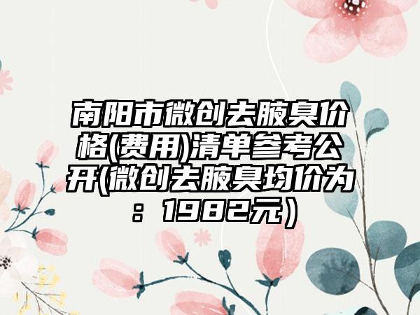 南阳市微创去腋臭价格(费用)清单参考公开(微创去腋臭均价为：1982元）