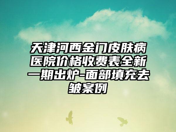 天津河西金门皮肤病医院价格收费表全新一期出炉-面部填充去皱案例