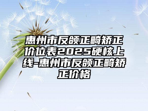 惠州市反颌正畸矫正价位表2025硬核上线-惠州市反颌正畸矫正价格