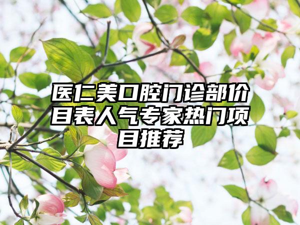 医仁美口腔门诊部价目表人气专家热门项目推荐