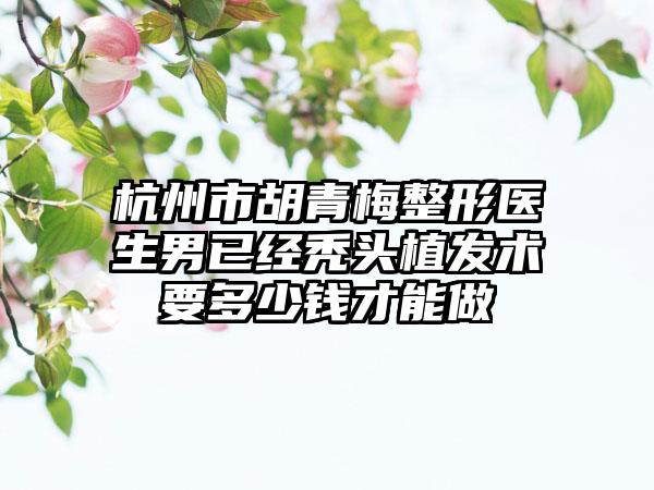 杭州市胡青梅整形医生男已经秃头植发术要多少钱才能做