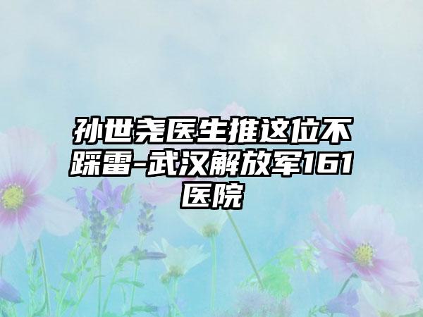 孙世尧医生推这位不踩雷-武汉解放军161医院