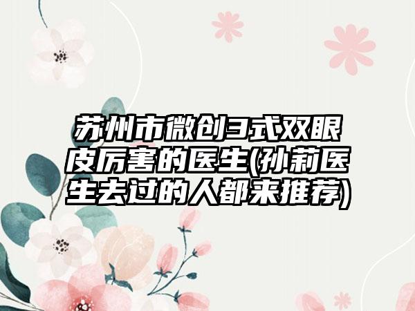 苏州市微创3式双眼皮厉害的医生(孙莉医生去过的人都来推荐)