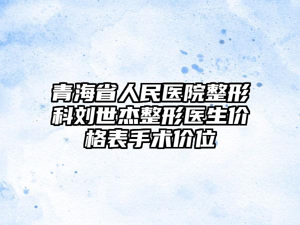 青海省人民医院整形科刘世杰整形医生价格表手术价位