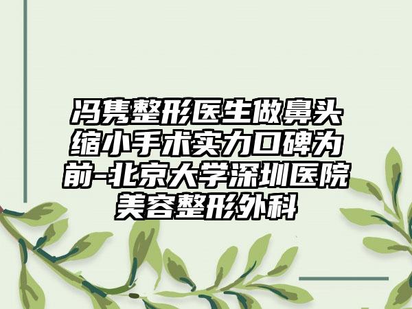 冯隽整形医生做鼻头缩小手术实力口碑为前-北京大学深圳医院美容整形外科
