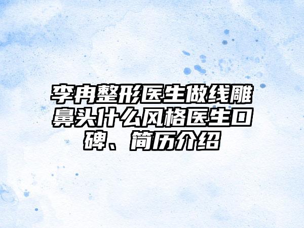李冉整形医生做线雕鼻头什么风格医生口碑、简历介绍