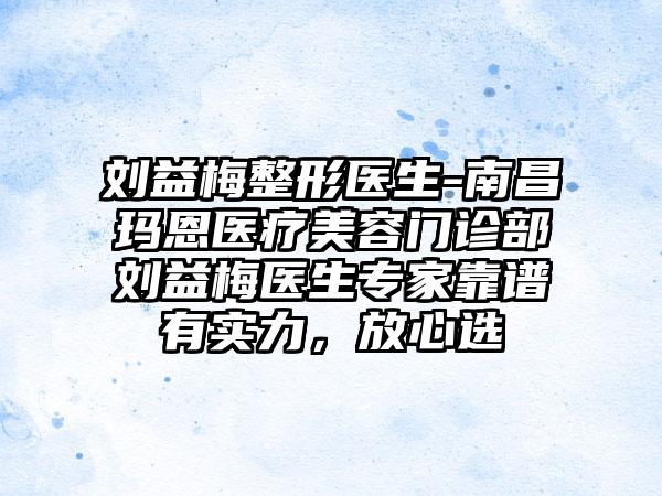 刘益梅整形医生-南昌玛恩医疗美容门诊部刘益梅医生专家靠谱有实力，放心选