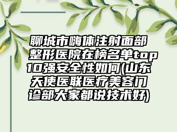 聊城市嗨体注射面部整形医院在榜名单top10强安全性如何(山东天使医联医疗美容门诊部大家都说技术好)