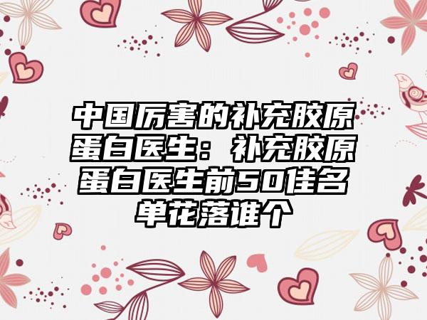 中国厉害的补充胶原蛋白医生：补充胶原蛋白医生前50佳名单花落谁个