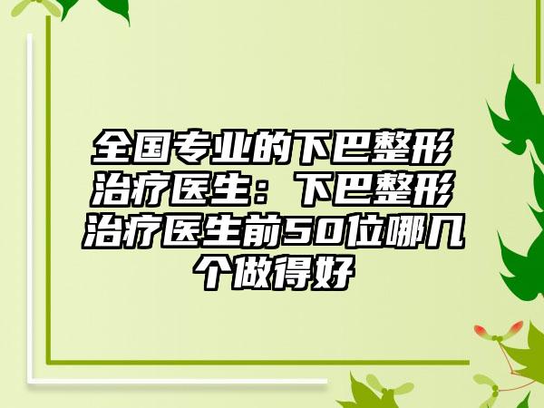 全国专业的下巴整形治疗医生：下巴整形治疗医生前50位哪几个做得好