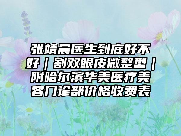 张靖晨医生到底好不好｜割双眼皮微整型｜附哈尔滨华美医疗美容门诊部价格收费表