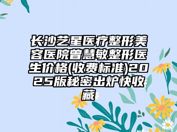 长沙艺星医疗整形美容医院曾慧敏整形医生价格(收费标准)2025版秘密出炉快收藏