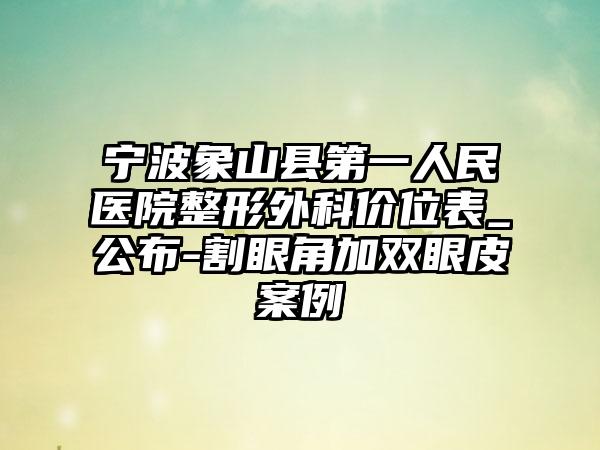 宁波象山县第一人民医院整形外科价位表_公布-割眼角加双眼皮案例