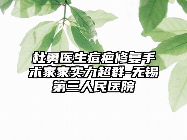 杜勇医生痘疤修复手术家家实力超群-无锡第三人民医院