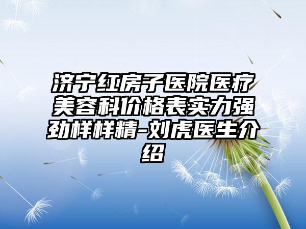 济宁红房子医院医疗美容科价格表实力强劲样样精-刘虎医生介绍