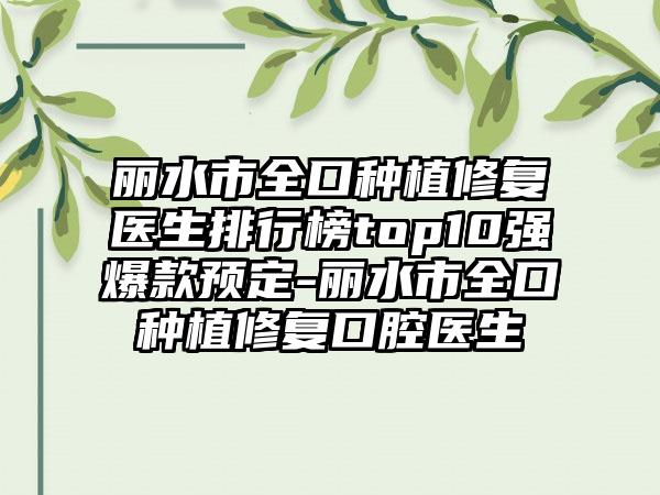 丽水市全口种植修复医生排行榜top10强爆款预定-丽水市全口种植修复口腔医生