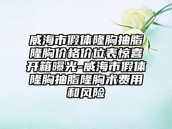 威海市假体隆胸抽脂隆胸价格价位表惊喜开箱曝光-威海市假体隆胸抽脂隆胸术费用和风险