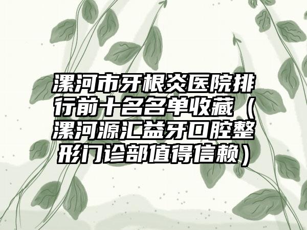 漯河市牙根炎医院排行前十名名单收藏（漯河源汇益牙口腔整形门诊部值得信赖）