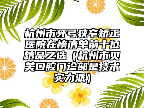 杭州市牙弓狭窄矫正医院在榜清单前十位精品之选（杭州市贝美口腔门诊部是技术实力派）