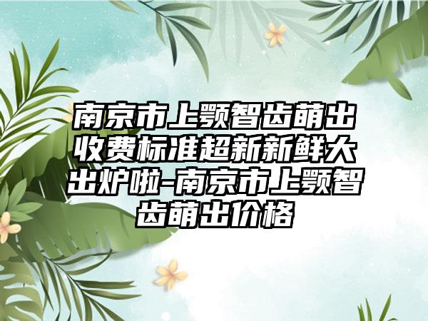 南京市上颚智齿萌出收费标准超新新鲜大出炉啦-南京市上颚智齿萌出价格