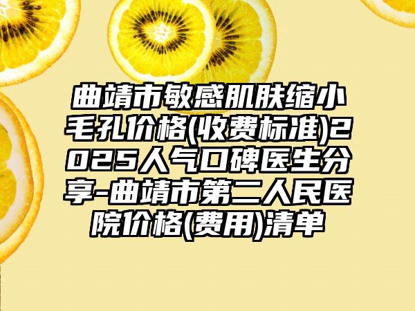 曲靖市敏感肌肤缩小毛孔价格(收费标准)2025人气口碑医生分享-曲靖市第二人民医院价格(费用)清单