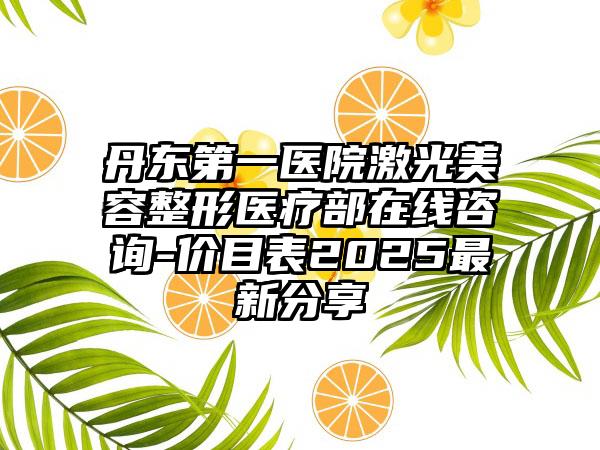 丹东第一医院激光美容整形医疗部在线咨询-价目表2025最新分享