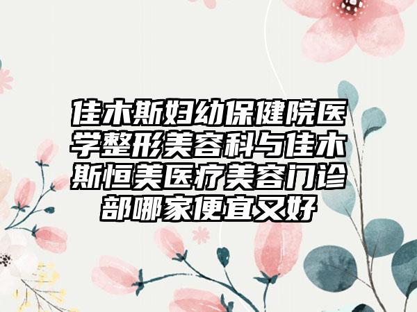 佳木斯妇幼保健院医学整形美容科与佳木斯恒美医疗美容门诊部哪家便宜又好