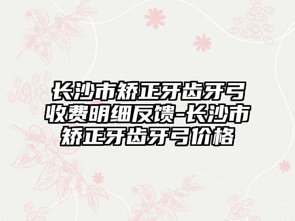 长沙市矫正牙齿牙弓收费明细反馈-长沙市矫正牙齿牙弓价格