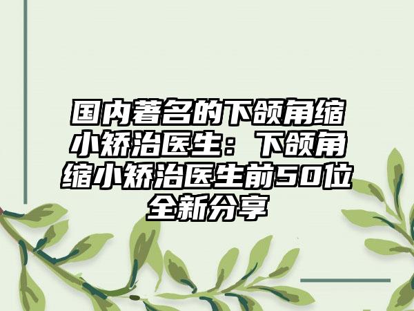 国内著名的下颌角缩小矫治医生：下颌角缩小矫治医生前50位全新分享