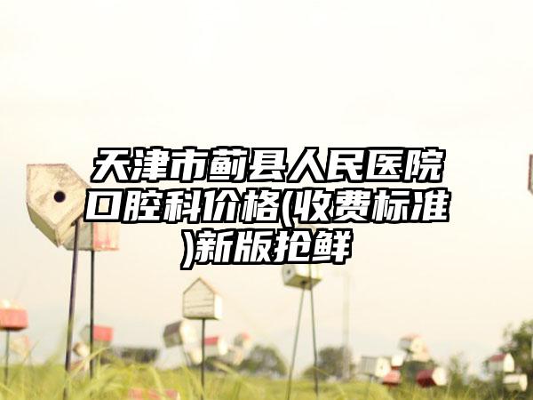 天津市蓟县人民医院口腔科价格(收费标准)新版抢鲜