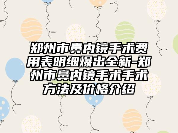 郑州市鼻内镜手术费用表明细爆出全新-郑州市鼻内镜手术手术方法及价格介绍