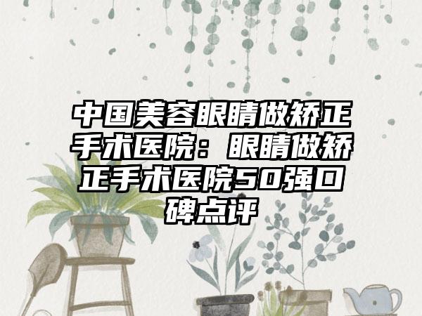 中国美容眼睛做矫正手术医院：眼睛做矫正手术医院50强口碑点评