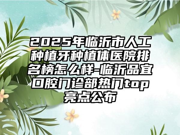 2025年临沂市人工种植牙种植体医院排名榜怎么样-临沂品宜口腔门诊部热门top亮点公布