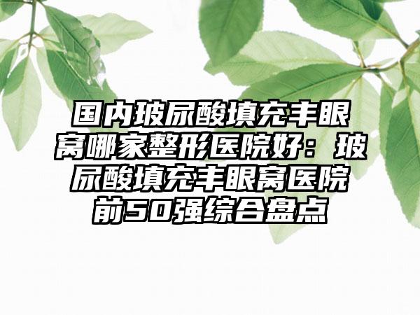 国内玻尿酸填充丰眼窝哪家整形医院好：玻尿酸填充丰眼窝医院前50强综合盘点