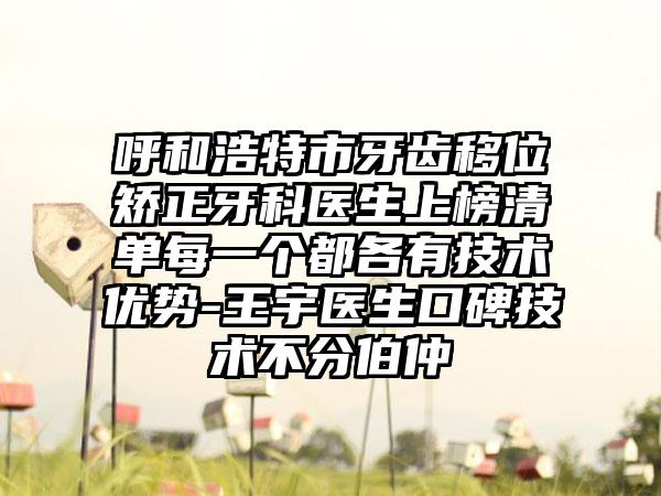 呼和浩特市牙齿移位矫正牙科医生上榜清单每一个都各有技术优势-王宇医生口碑技术不分伯仲