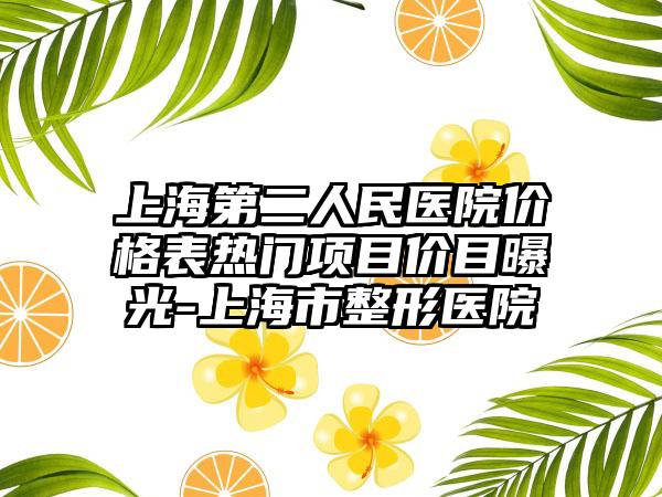 上海第二人民医院价格表热门项目价目曝光-上海市整形医院