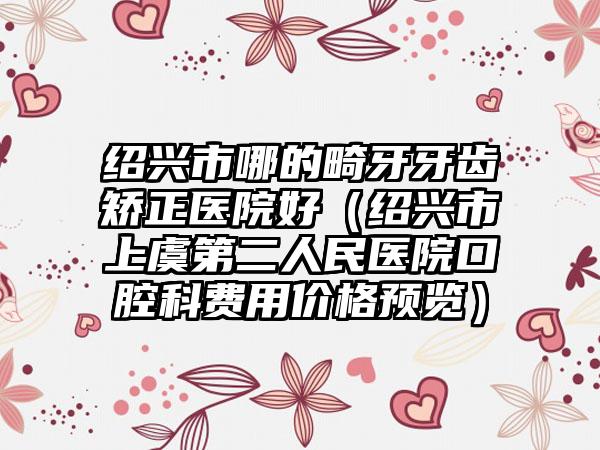 绍兴市哪的畸牙牙齿矫正医院好（绍兴市上虞第二人民医院口腔科费用价格预览）