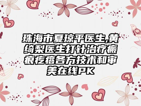 珠海市夏琼平医生,黄绮梨医生打针治疗瘢痕疙瘩各方技术和审美在线PK