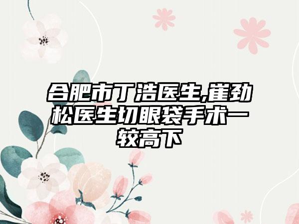 合肥市丁浩医生,崔劲松医生切眼袋手术一较高下