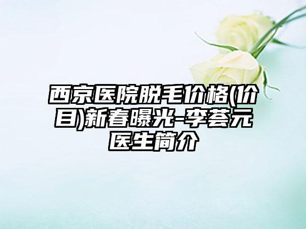 西京医院脱毛价格(价目)新春曝光-李荟元医生简介