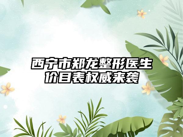 西宁市郑龙整形医生价目表权威来袭