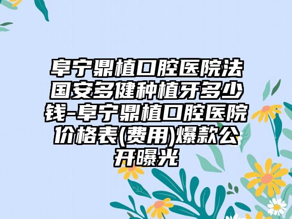 阜宁鼎植口腔医院法国安多健种植牙多少钱-阜宁鼎植口腔医院价格表(费用)爆款公开曝光