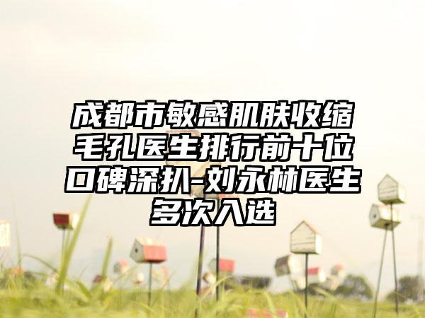 成都市敏感肌肤收缩毛孔医生排行前十位口碑深扒-刘永林医生多次入选