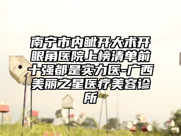 南宁市内眦开大术开眼角医院上榜清单前十强都是实力医-广西美丽之星医疗美容诊所
