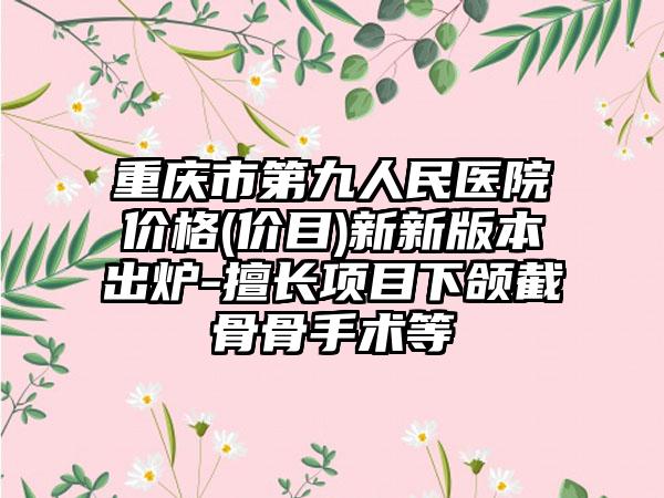 重庆市第九人民医院价格(价目)新新版本出炉-擅长项目下颌截骨骨手术等