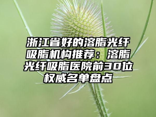 浙江省好的溶脂光纤吸脂机构推荐：溶脂光纤吸脂医院前30位权威名单盘点